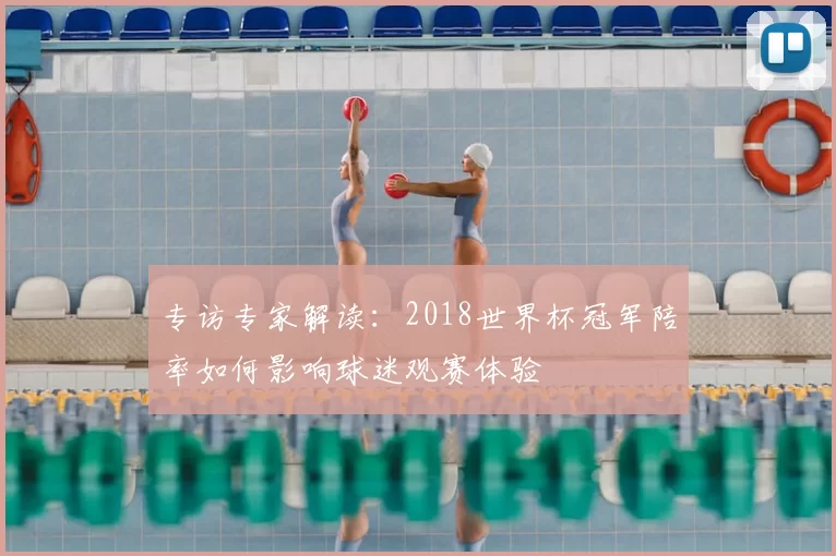 专访专家解读：2018世界杯冠军陪率如何影响球迷观赛体验