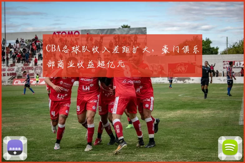 CBA各球队收入差距扩大,豪门俱乐部商业收益超亿元