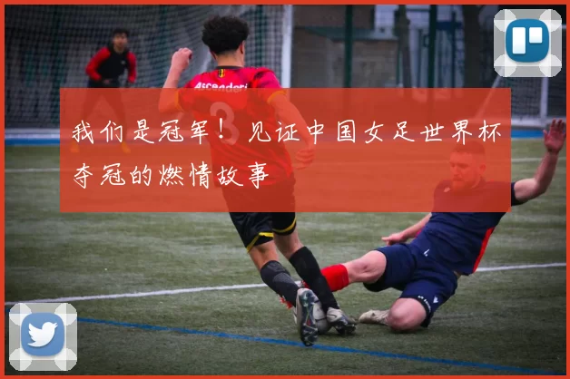 我们是冠军!见证中国女足世界杯夺冠的燃情故事