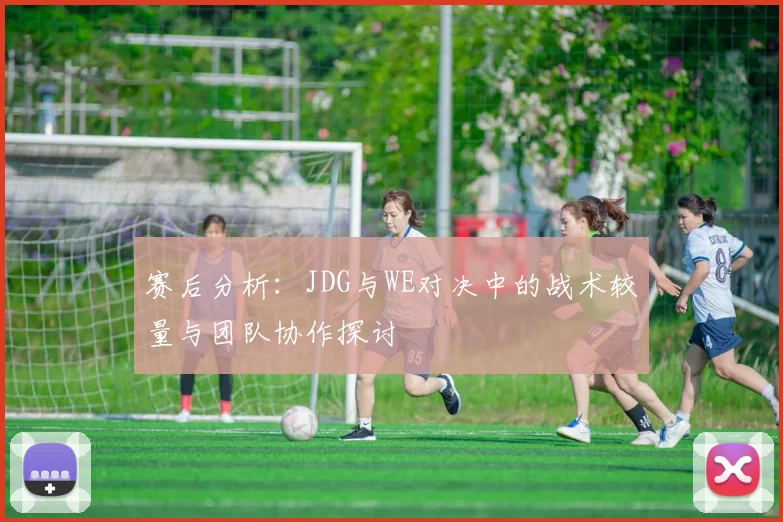 赛后分析：JDG与WE对决中的战术较量与团队协作探讨