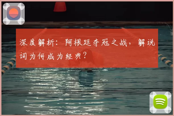 深度解析：阿根廷夺冠之战，解说词为何成为经典？