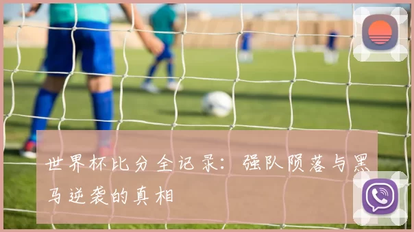 世界杯比分全记录：强队陨落与黑马逆袭的真相