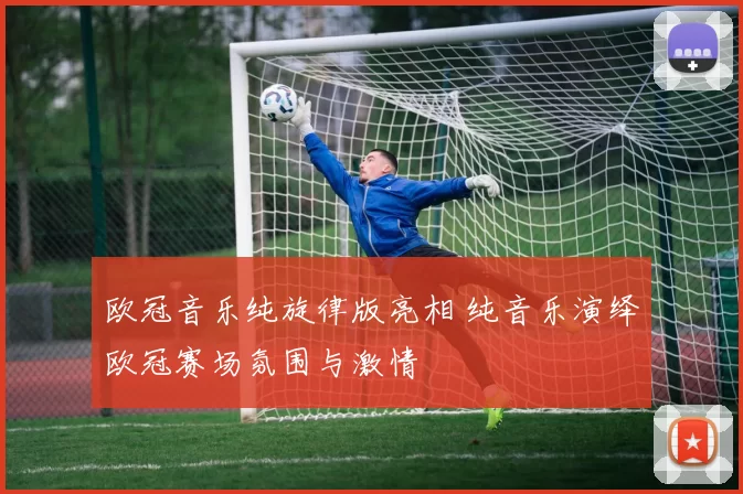 欧冠音乐纯旋律版亮相 纯音乐演绎欧冠赛场氛围与激情