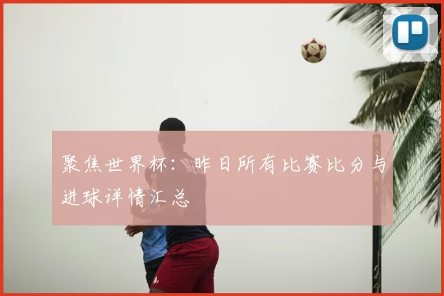 聚焦世界杯:昨日所有比赛比分与进球详情汇总