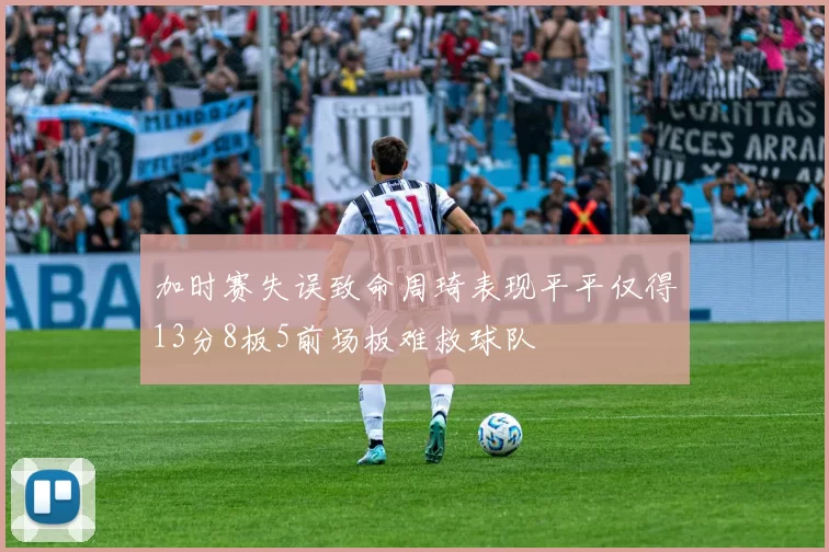 加时赛失误致命周琦表现平平仅得13分8板5前场板难救球队