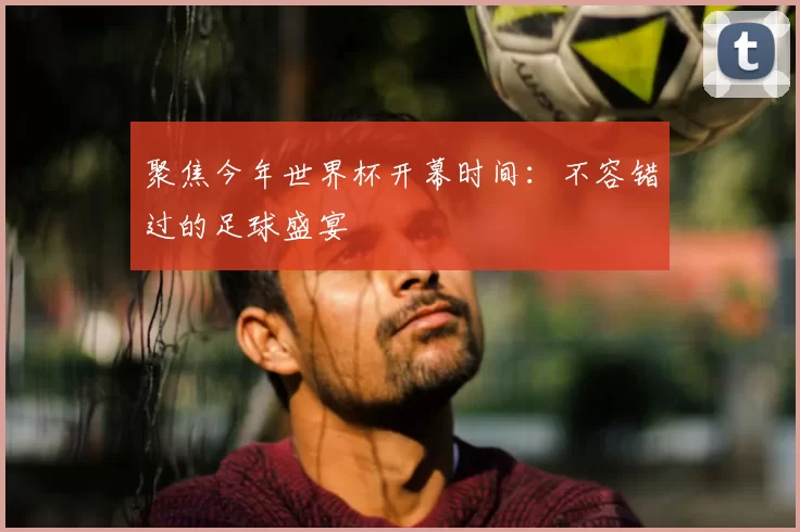 聚焦今年世界杯开幕时间：不容错过的足球盛宴