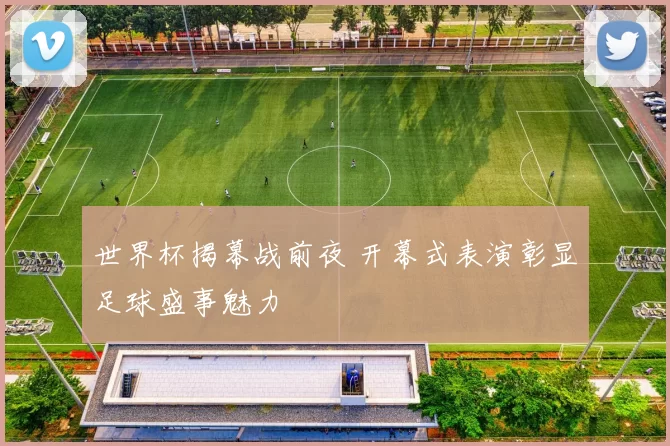 世界杯揭幕战前夜 开幕式表演彰显足球盛事魅力