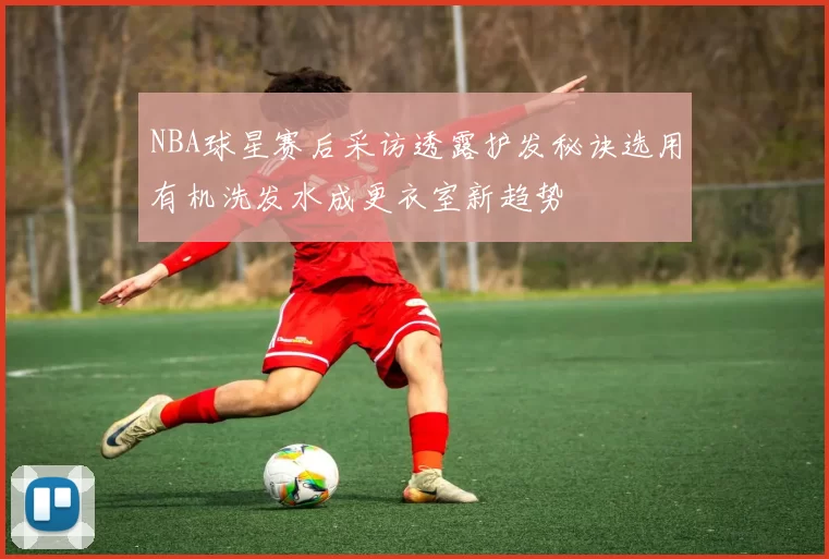 NBA球星赛后采访透露护发秘诀选用有机洗发水成更衣室新趋势