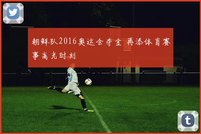 朝鲜队2016奥运会夺金 再添体育赛事高光时刻