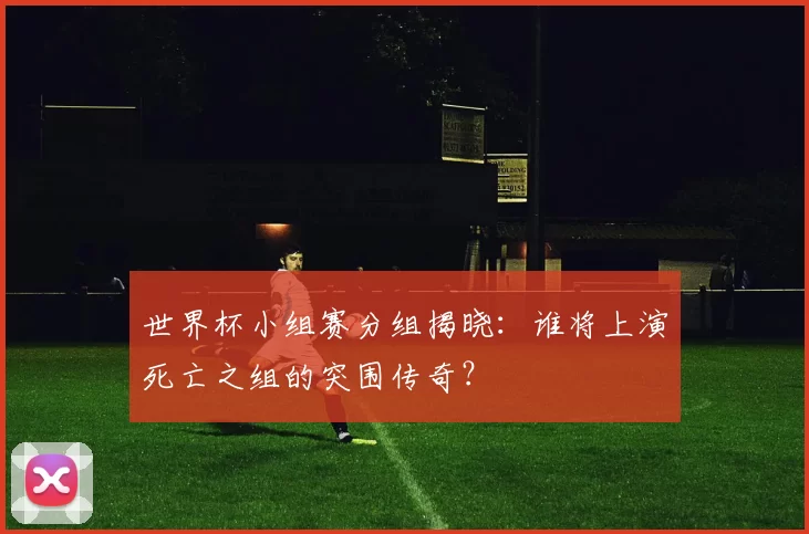 世界杯小组赛分组揭晓:谁将上演死亡之组的突围传奇?