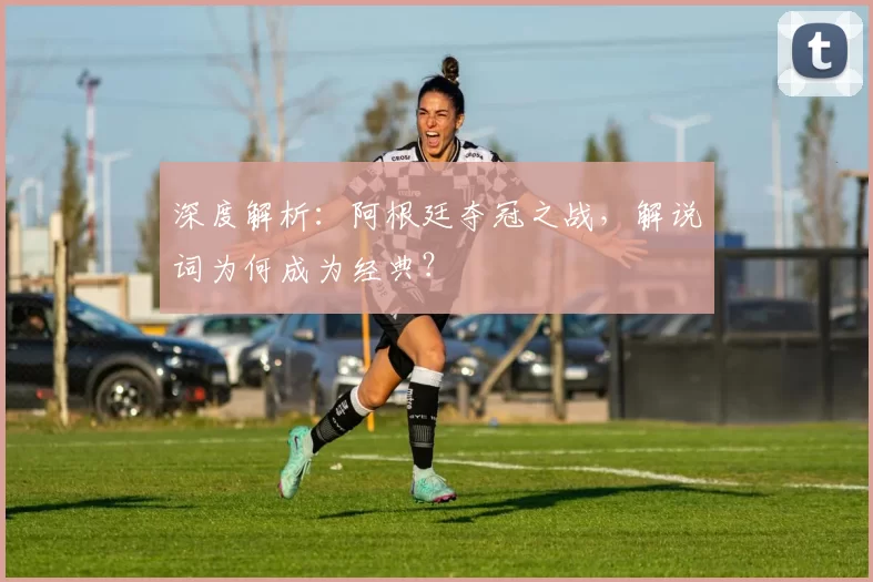 深度解析：阿根廷夺冠之战，解说词为何成为经典？