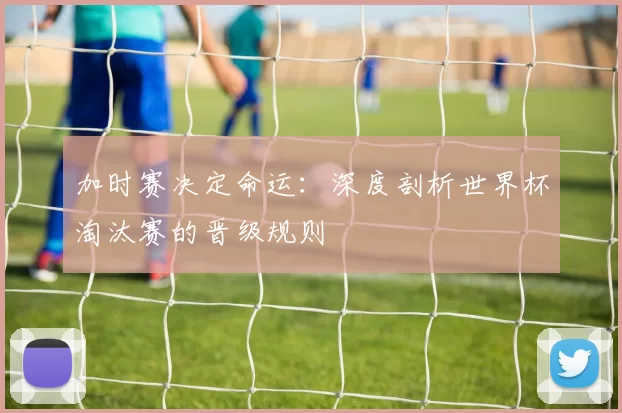 加时赛决定命运：深度剖析世界杯淘汰赛的晋级规则