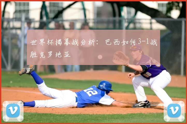 世界杯揭幕战分析：巴西如何3-1战胜克罗地亚