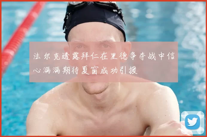 法尔克透露拜仁在里德争夺战中信心满满期待夏窗成功引援