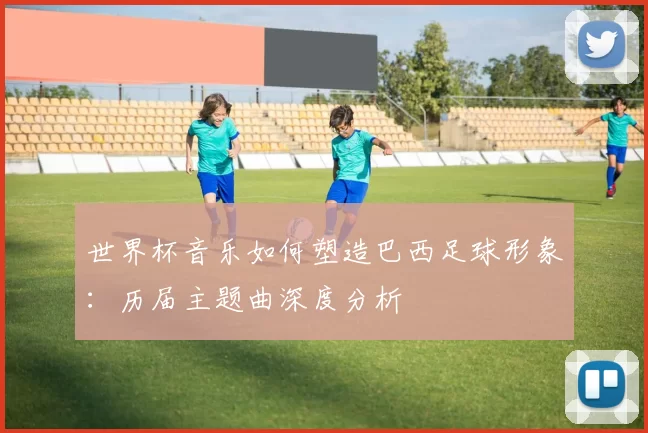 世界杯音乐如何塑造巴西足球形象：历届主题曲深度分析