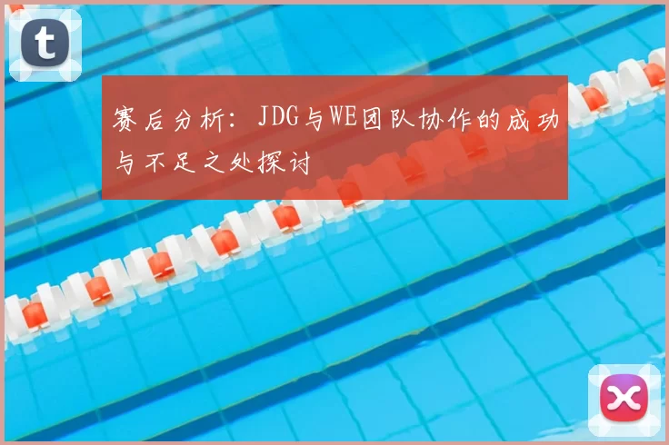 赛后分析:JDG与WE团队协作的成功与不足之处探讨