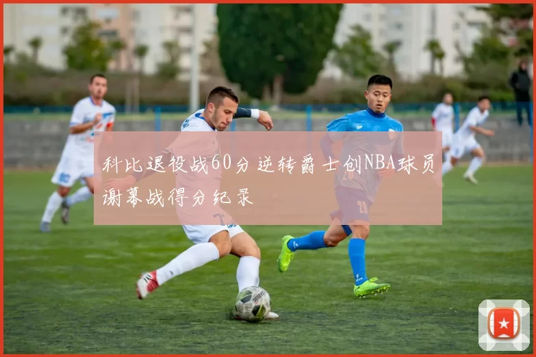 科比退役战60分逆转爵士创NBA球员谢幕战得分纪录