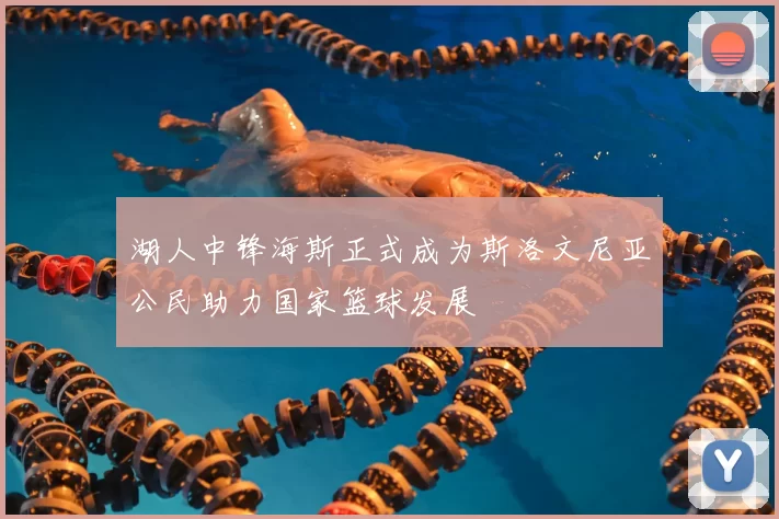 湖人中锋海斯正式成为斯洛文尼亚公民助力国家篮球发展