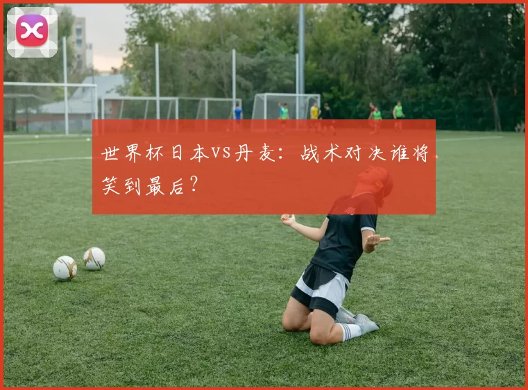 世界杯日本vs丹麦:战术对决谁将笑到最后?