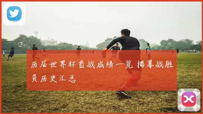 历届世界杯首战成绩一览 揭幕战胜负历史汇总