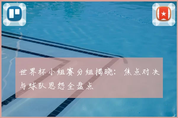 世界杯小组赛分组揭晓：焦点对决与球队恩怨全盘点