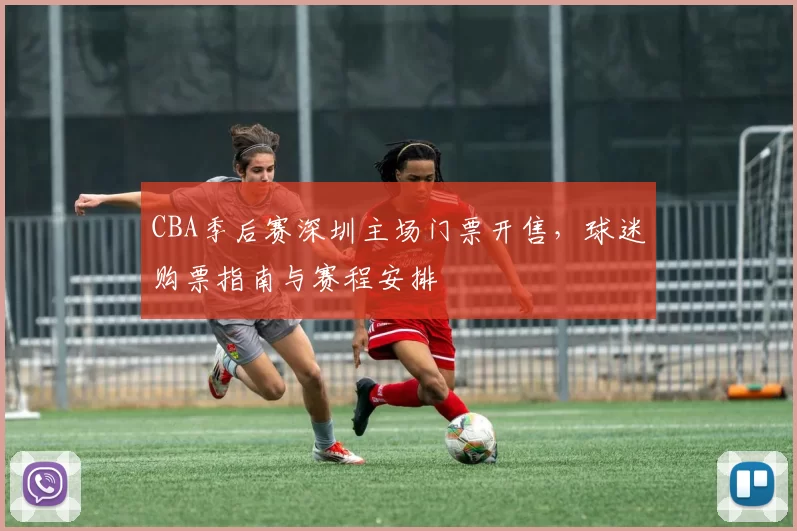 CBA季后赛深圳主场门票开售，球迷购票指南与赛程安排