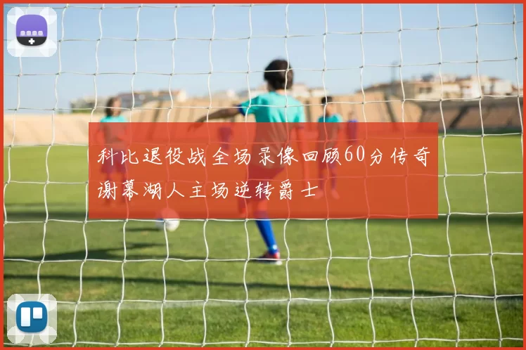 科比退役战全场录像回顾60分传奇谢幕湖人主场逆转爵士