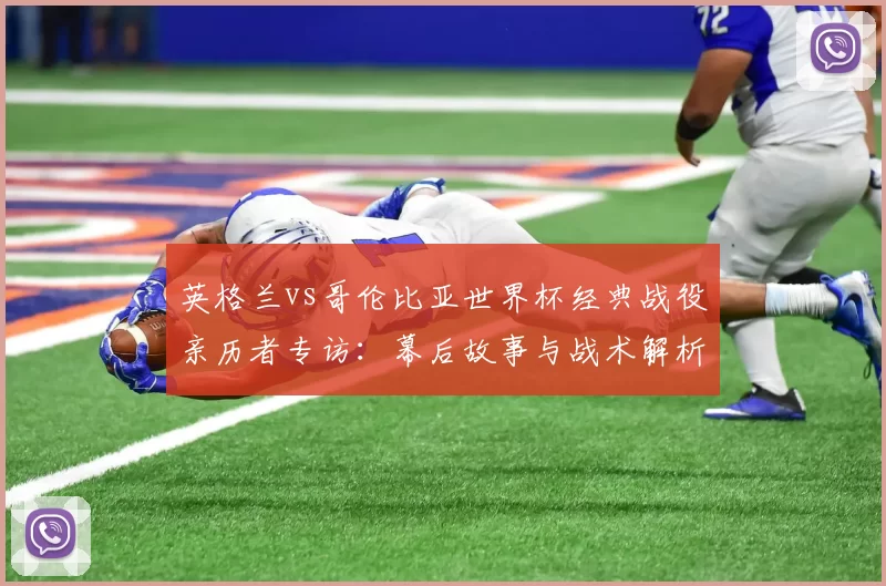 英格兰vs哥伦比亚世界杯经典战役亲历者专访:幕后故事与战术解析