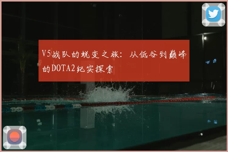 V5战队的蜕变之旅：从低谷到巅峰的DOTA2纪实探索