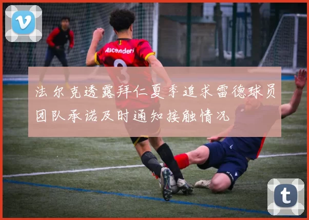 法尔克透露拜仁夏季追求雷德球员团队承诺及时通知接触情况