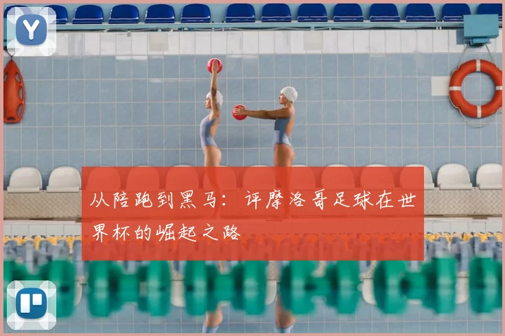 从陪跑到黑马:评摩洛哥足球在世界杯的崛起之路