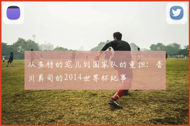 从多特的宠儿到国家队的重担：香川真司的2014世界杯纪事