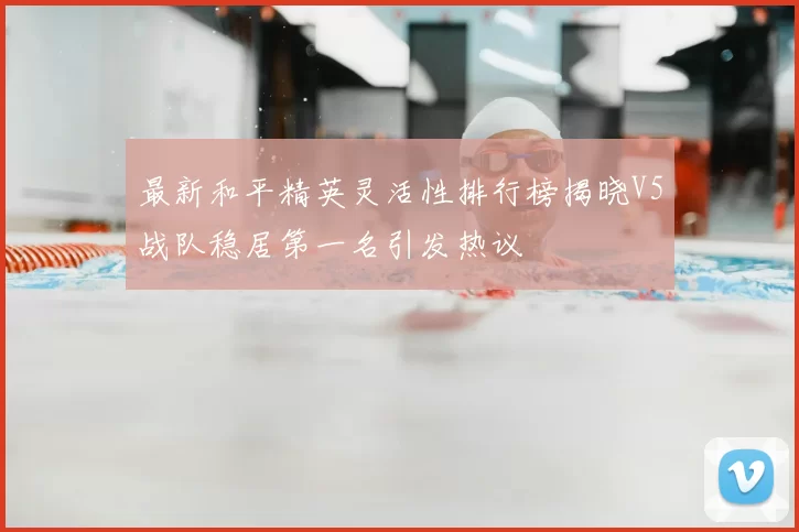 最新和平精英灵活性排行榜揭晓V5战队稳居第一名引发热议