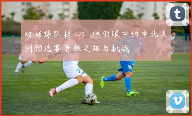 对话球队核心：他们眼中的中北美洲预选赛晋级之路与挑战