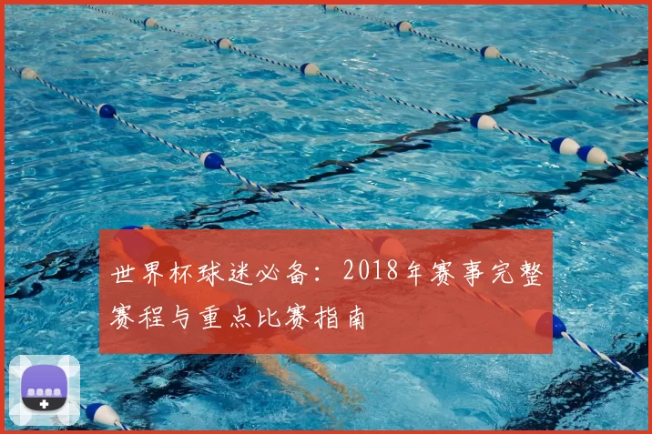 世界杯球迷必备：2018年赛事完整赛程与重点比赛指南