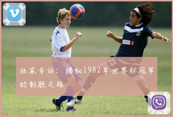 独家专访：揭秘1982年世界杯冠军的制胜之路