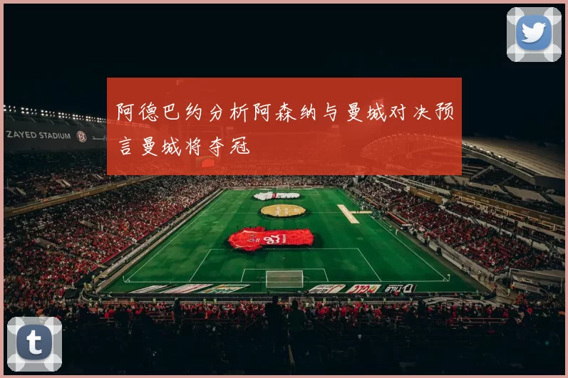 阿德巴约分析阿森纳与曼城对决预言曼城将夺冠