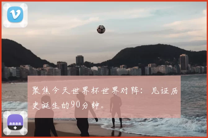 聚焦今天世界杯世界对阵:见证历史诞生的90分钟。