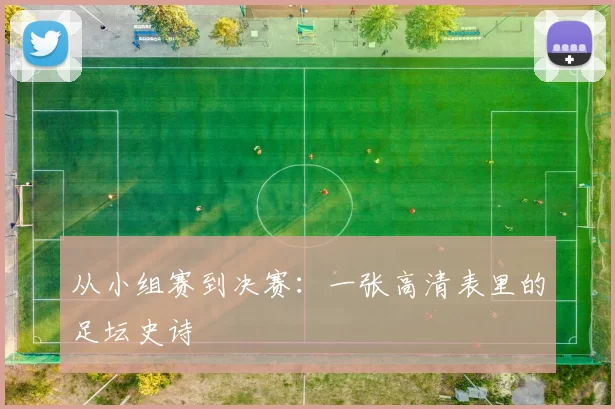 从小组赛到决赛:一张高清表里的足坛史诗