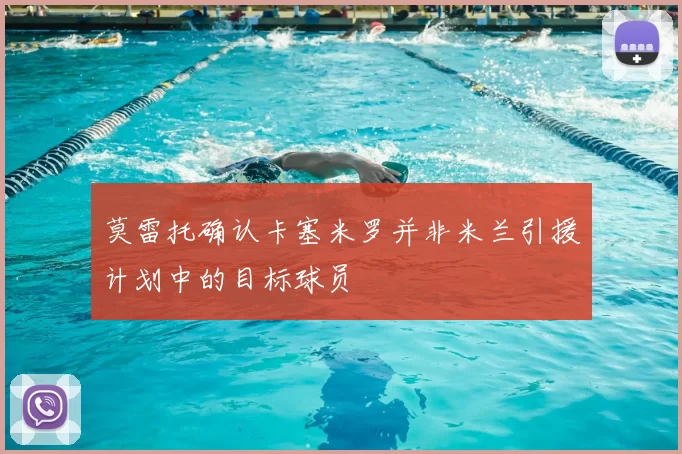 莫雷托确认卡塞米罗并非米兰引援计划中的目标球员
