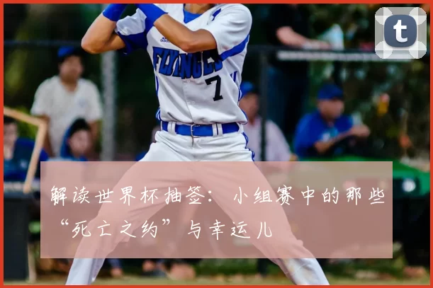 解读世界杯抽签:小组赛中的那些“死亡之约”与幸运儿
