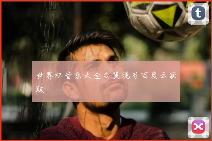 世界杯音乐大全合集现可百度云获取
