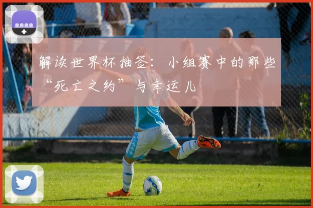 解读世界杯抽签：小组赛中的那些“死亡之约”与幸运儿