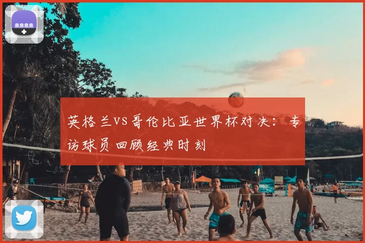 英格兰vs哥伦比亚世界杯对决:专访球员回顾经典时刻