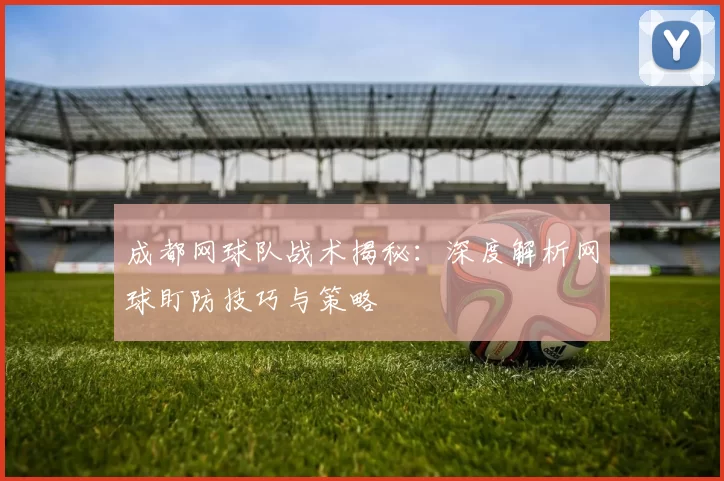 成都网球队战术揭秘：深度解析网球盯防技巧与策略