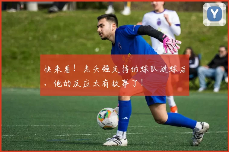 快来看！光头强支持的球队进球后，他的反应太有故事了！