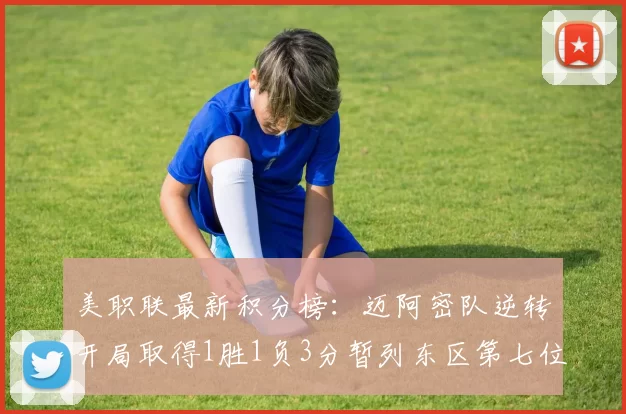 美职联最新积分榜：迈阿密队逆转开局取得1胜1负3分暂列东区第七位