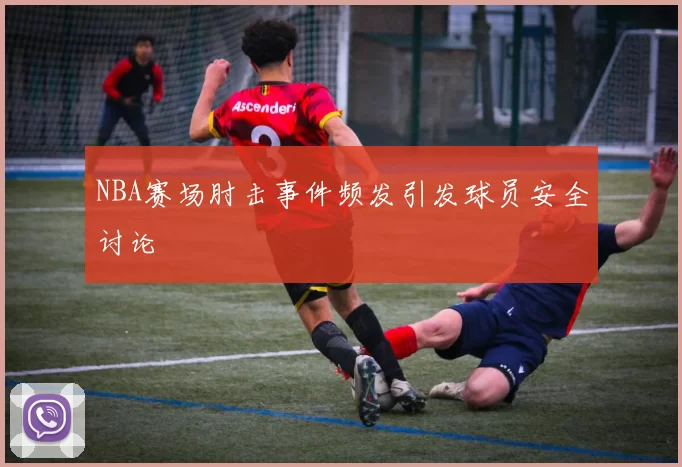 NBA赛场肘击事件频发引发球员安全讨论