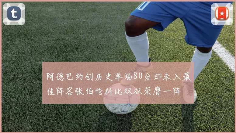 阿德巴约创历史单场80分却未入最佳阵容张伯伦科比双双荣膺一阵