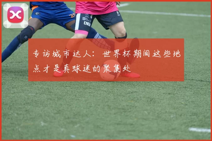 专访城市达人：世界杯期间这些地点才是真球迷的聚集处